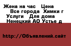 Жена на час › Цена ­ 3 000 - Все города, Химки г. Услуги » Для дома   . Ненецкий АО,Устье д.